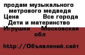 продам музыкального 1,5 метрового медведя  › Цена ­ 2 500 - Все города Дети и материнство » Игрушки   . Московская обл.